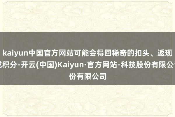 kaiyun中国官方网站可能会得回稀奇的扣头、返现或积分-开云(中国)Kaiyun·官方网站-科技股份有限公司