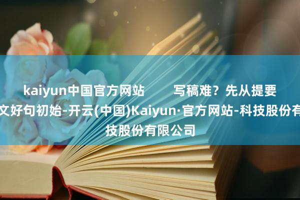 kaiyun中国官方网站 写稿难?先从提要好意思文好句初始-开云(中国)Kaiyun·官方网站-科技股份有限公司