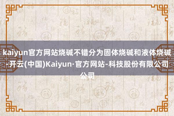kaiyun官方网站烧碱不错分为固体烧碱和液体烧碱-开云(中国)Kaiyun·官方网站-科技股份有限公司