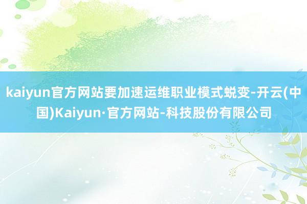 kaiyun官方网站要加速运维职业模式蜕变-开云(中国)Kaiyun·官方网站-科技股份有限公司