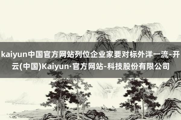 kaiyun中国官方网站列位企业家要对标外洋一流-开云(中国)Kaiyun·官方网站-科技股份有限公司