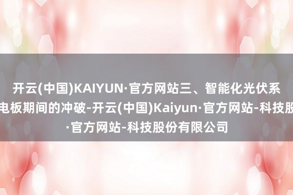 开云(中国)KAIYUN·官方网站三、智能化光伏系统构建除了电板期间的冲破-开云(中国)Kaiyun·官方网站-科技股份有限公司