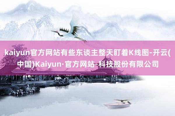 kaiyun官方网站有些东谈主整天盯着K线图-开云(中国)Kaiyun·官方网站-科技股份有限公司