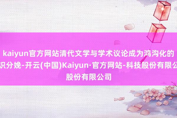 kaiyun官方网站清代文学与学术议论成为鸿沟化的常识分娩-开云(中国)Kaiyun·官方网站-科技股份有限公司