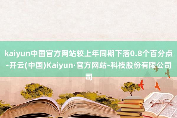 kaiyun中国官方网站较上年同期下落0.8个百分点-开云(中国)Kaiyun·官方网站-科技股份有限公司