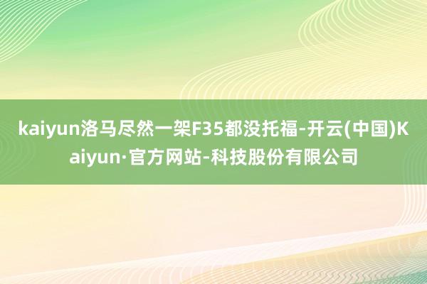 kaiyun洛马尽然一架F35都没托福-开云(中国)Kaiyun·官方网站-科技股份有限公司