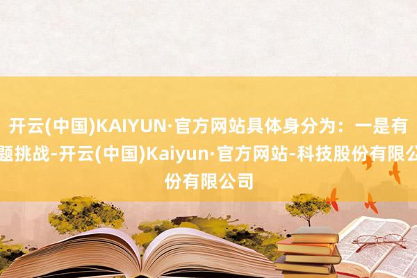 开云(中国)KAIYUN·官方网站具体身分为:一是有难题挑战-开云(中国)Kaiyun·官方网站-科技股份有限公司