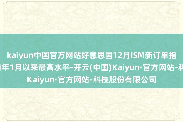 kaiyun中国官方网站好意思国12月ISM新订单指数为52.5 创下前年1月以来最高水平-开云(中国)Kaiyun·官方网站-科技股份有限公司
