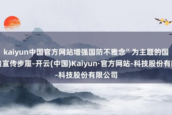kaiyun中国官方网站增强国防不雅念”为主题的国防栽培宣传步履-开云(中国)Kaiyun·官方网站-科技股份有限公司