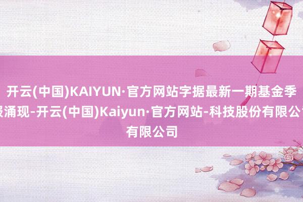 开云(中国)KAIYUN·官方网站字据最新一期基金季报涌现-开云(中国)Kaiyun·官方网站-科技股份有限公司