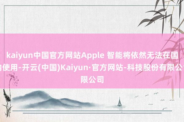 kaiyun中国官方网站Apple 智能将依然无法在国内使用-开云(中国)Kaiyun·官方网站-科技股份有限公司