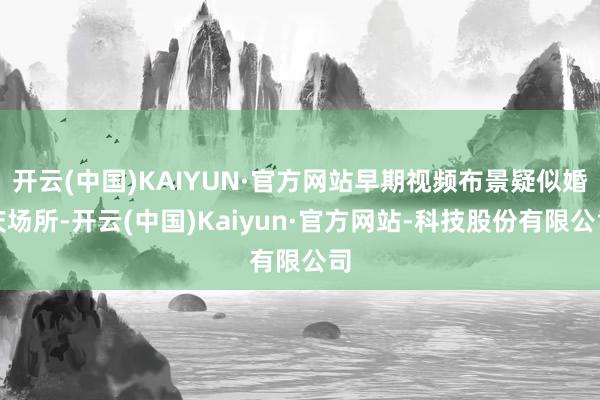 开云(中国)KAIYUN·官方网站早期视频布景疑似婚庆场所-开云(中国)Kaiyun·官方网站-科技股份有限公司