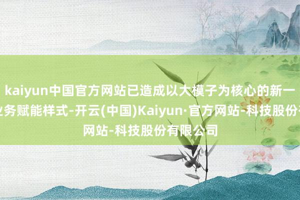 kaiyun中国官方网站已造成以大模子为核心的新一代金融业务赋能样式-开云(中国)Kaiyun·官方网站-科技股份有限公司
