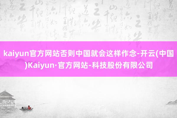 kaiyun官方网站否则中国就会这样作念-开云(中国)Kaiyun·官方网站-科技股份有限公司