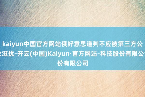 kaiyun中国官方网站俄好意思道判不应被第三方公论滋扰-开云(中国)Kaiyun·官方网站-科技股份有限公司