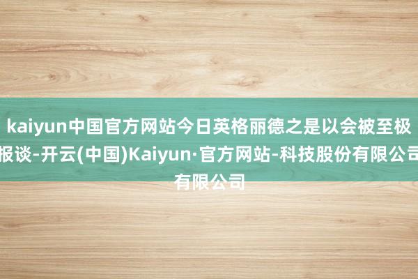 kaiyun中国官方网站今日英格丽德之是以会被至极报谈-开云(中国)Kaiyun·官方网站-科技股份有限公司