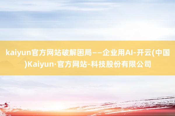 kaiyun官方网站破解困局——企业用AI-开云(中国)Kaiyun·官方网站-科技股份有限公司