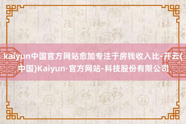 kaiyun中国官方网站愈加专注于房钱收入比-开云(中国)Kaiyun·官方网站-科技股份有限公司
