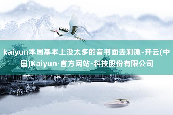kaiyun本周基本上没太多的音书面去刺激-开云(中国)Kaiyun·官方网站-科技股份有限公司