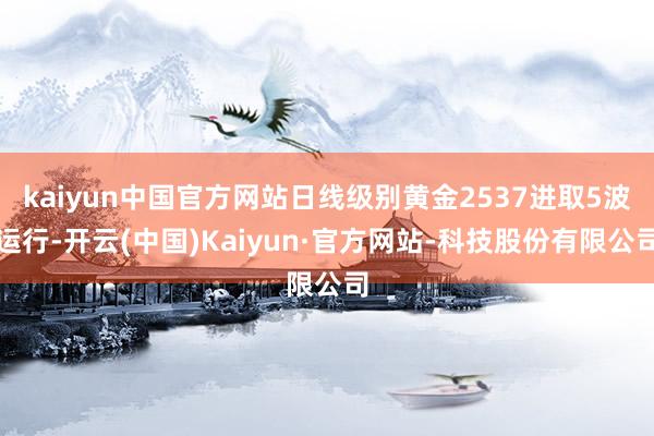 kaiyun中国官方网站日线级别黄金2537进取5波运行-开云(中国)Kaiyun·官方网站-科技股份有限公司