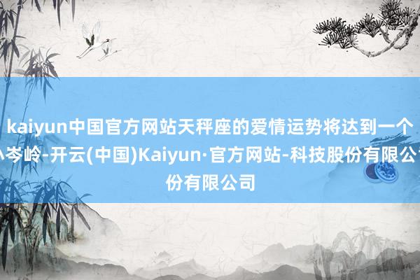 kaiyun中国官方网站天秤座的爱情运势将达到一个小岑岭-开云(中国)Kaiyun·官方网站-科技股份有限公司