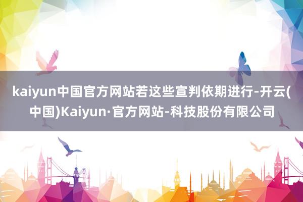 kaiyun中国官方网站　　若这些宣判依期进行-开云(中国)Kaiyun·官方网站-科技股份有限公司