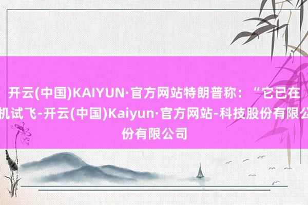 开云(中国)KAIYUN·官方网站特朗普称：“它已在玄机试飞-开云(中国)Kaiyun·官方网站-科技股份有限公司