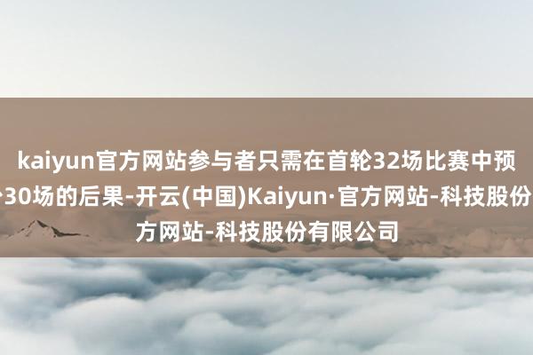 kaiyun官方网站参与者只需在首轮32场比赛中预测出至少30场的后果-开云(中国)Kaiyun·官方网站-科技股份有限公司