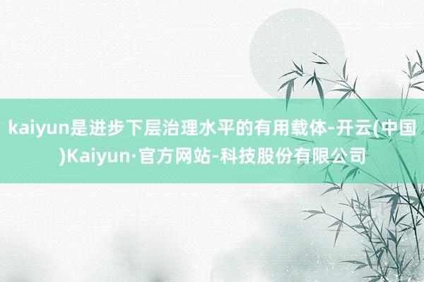 kaiyun是进步下层治理水平的有用载体-开云(中国)Kaiyun·官方网站-科技股份有限公司