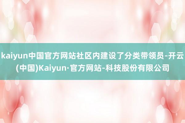 kaiyun中国官方网站社区内建设了分类带领员-开云(中国)Kaiyun·官方网站-科技股份有限公司