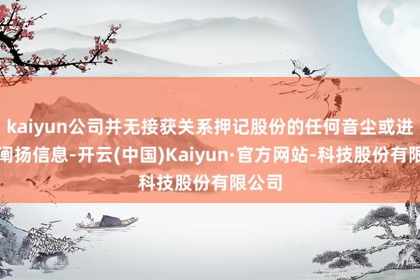kaiyun公司并无接获关系押记股份的任何音尘或进一步阐扬信息-开云(中国)Kaiyun·官方网站-科技股份有限公司
