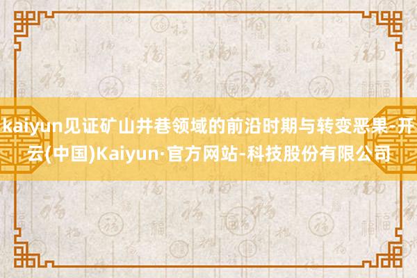 kaiyun见证矿山井巷领域的前沿时期与转变恶果-开云(中国)Kaiyun·官方网站-科技股份有限公司