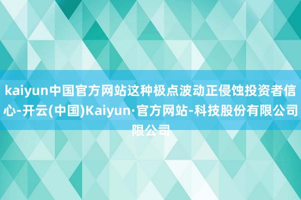kaiyun中国官方网站这种极点波动正侵蚀投资者信心-开云(中国)Kaiyun·官方网站-科技股份有限公司
