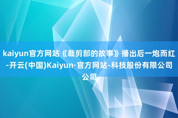 kaiyun官方网站《裁剪部的故事》播出后一炮而红-开云(中国)Kaiyun·官方网站-科技股份有限公司