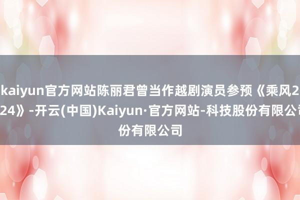 kaiyun官方网站陈丽君曾当作越剧演员参预《乘风2024》-开云(中国)Kaiyun·官方网站-科技股份有限公司