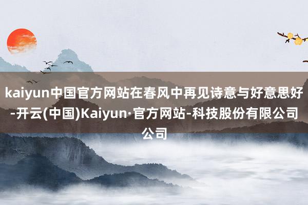 kaiyun中国官方网站在春风中再见诗意与好意思好-开云(中国)Kaiyun·官方网站-科技股份有限公司