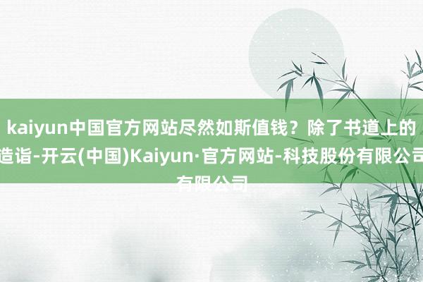 kaiyun中国官方网站尽然如斯值钱？除了书道上的造诣-开云(中国)Kaiyun·官方网站-科技股份有限公司