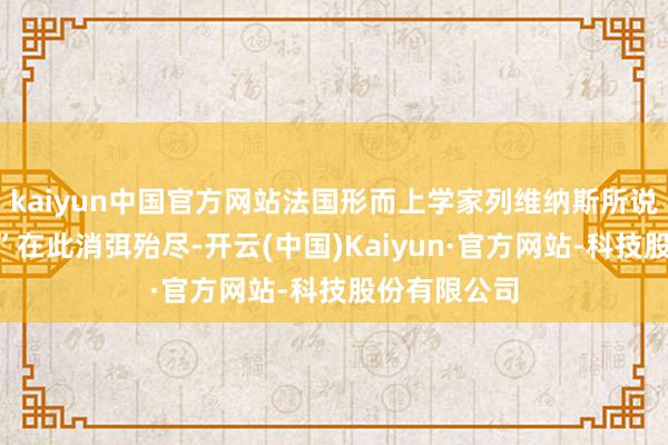 kaiyun中国官方网站法国形而上学家列维纳斯所说的“他者性”在此消弭殆尽-开云(中国)Kaiyun·官方网站-科技股份有限公司