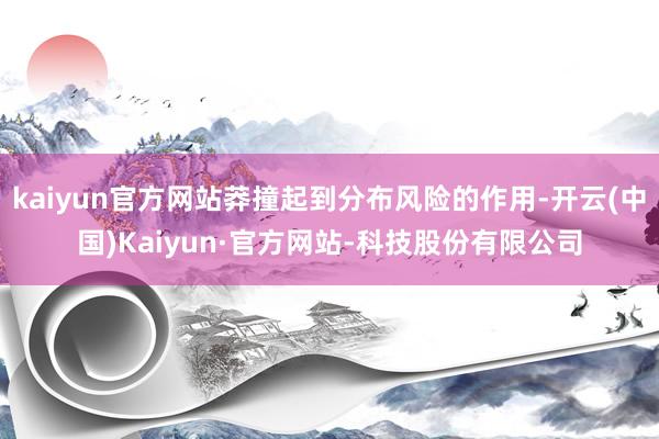 kaiyun官方网站莽撞起到分布风险的作用-开云(中国)Kaiyun·官方网站-科技股份有限公司