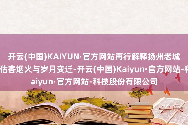 开云(中国)KAIYUN·官方网站再行解释扬州老城中枢——广陵路的估客烟火与岁月变迁-开云(中国)Kaiyun·官方网站-科技股份有限公司