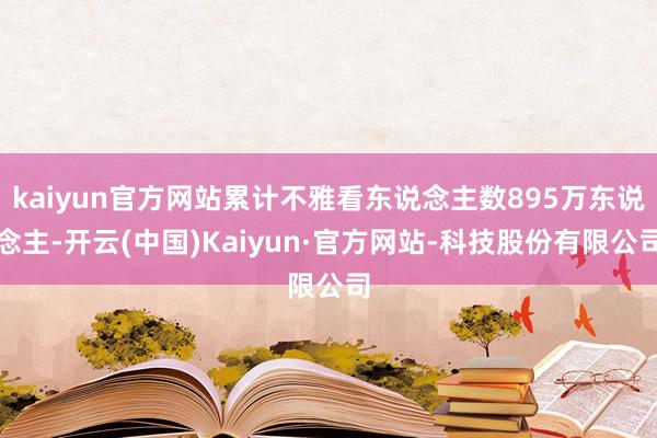 kaiyun官方网站累计不雅看东说念主数895万东说念主-开云(中国)Kaiyun·官方网站-科技股份有限公司