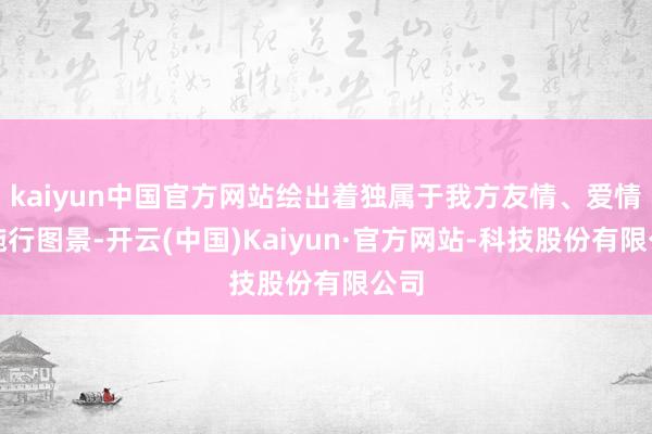kaiyun中国官方网站绘出着独属于我方友情、爱情和施行图景-开云(中国)Kaiyun·官方网站-科技股份有限公司