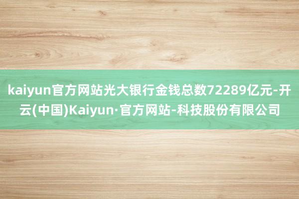 kaiyun官方网站光大银行金钱总数72289亿元-开云(中国)Kaiyun·官方网站-科技股份有限公司