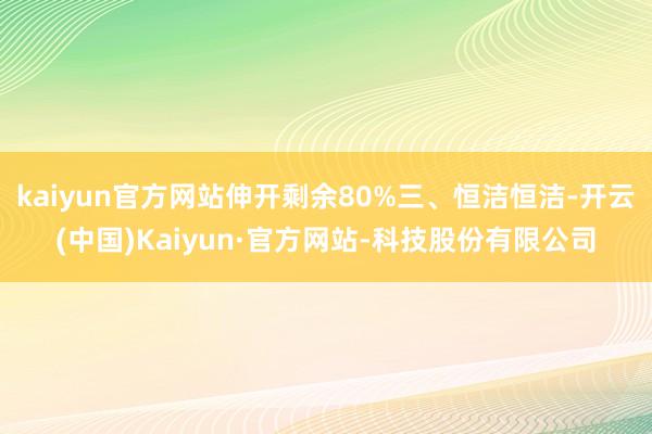kaiyun官方网站伸开剩余80%三、恒洁恒洁-开云(中国)Kaiyun·官方网站-科技股份有限公司