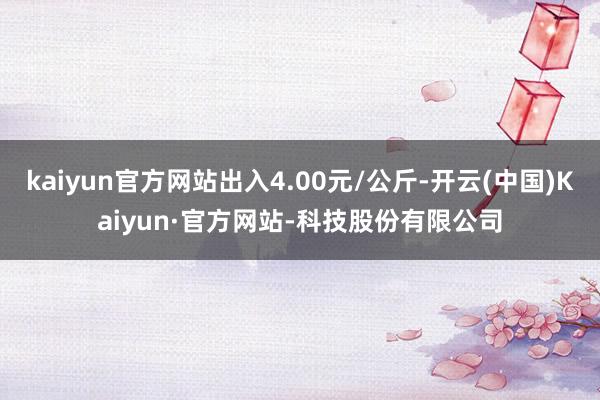 kaiyun官方网站出入4.00元/公斤-开云(中国)Kaiyun·官方网站-科技股份有限公司