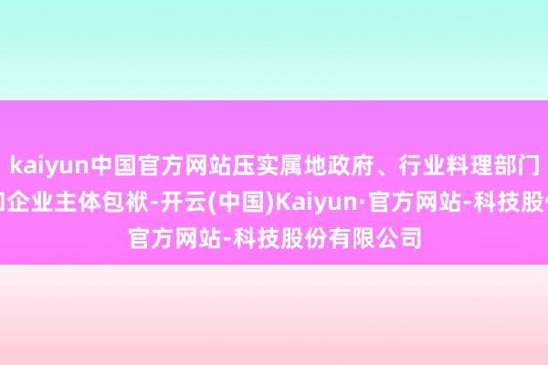 kaiyun中国官方网站压实属地政府、行业料理部门监管包袱和企业主体包袱-开云(中国)Kaiyun·官方网站-科技股份有限公司