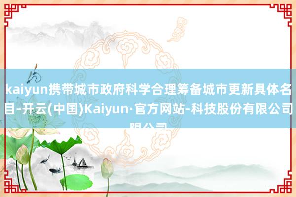 kaiyun携带城市政府科学合理筹备城市更新具体名目-开云(中国)Kaiyun·官方网站-科技股份有限公司