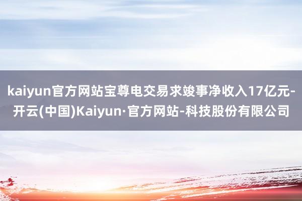 kaiyun官方网站宝尊电交易求竣事净收入17亿元-开云(中国)Kaiyun·官方网站-科技股份有限公司