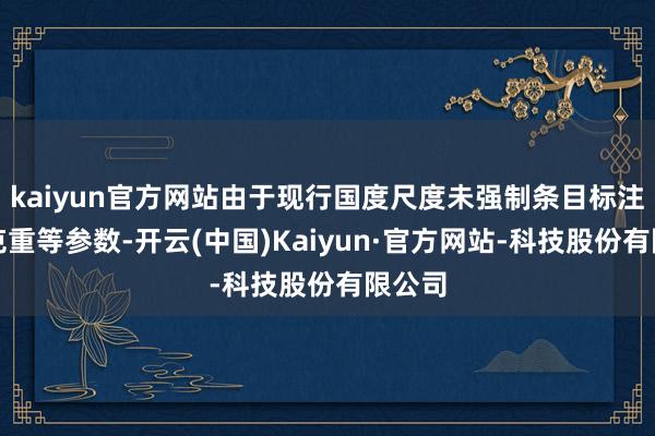 kaiyun官方网站由于现行国度尺度未强制条目标注面料克重等参数-开云(中国)Kaiyun·官方网站-科技股份有限公司