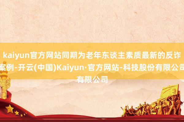 kaiyun官方网站同期为老年东谈主素质最新的反诈案例-开云(中国)Kaiyun·官方网站-科技股份有限公司